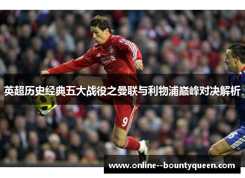英超历史经典五大战役之曼联与利物浦巅峰对决解析 英超历史经典五大战役之曼联与利物浦巅峰对决解析