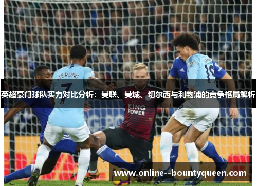 英超豪门球队实力对比分析:曼联、曼城、切尔西与利物浦的竞争格局解析 英超豪门球队实力对比分析:曼联、曼城、切尔西与利物浦的竞争格局解析