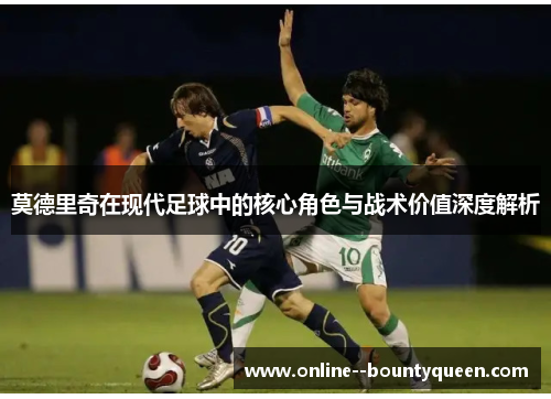 莫德里奇在现代足球中的核心角色与战术价值深度解析 莫德里奇在现代足球中的核心角色与战术价值深度解析