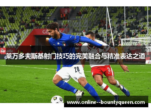 莱万多夫斯基射门技巧的完美融合与精准表达之道 莱万多夫斯基射门技巧的完美融合与精准表达之道