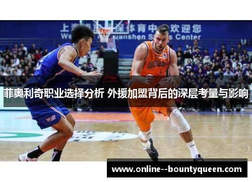 菲奥利奇职业选择分析 外援加盟背后的深层考量与影响 菲奥利奇职业选择分析 外援加盟背后的深层考量与影响