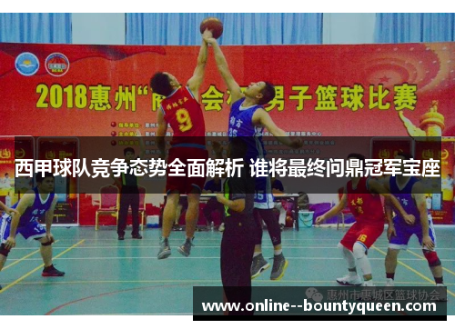 西甲球队竞争态势全面解析 谁将最终问鼎冠军宝座 西甲球队竞争态势全面解析 谁将最终问鼎冠军宝座