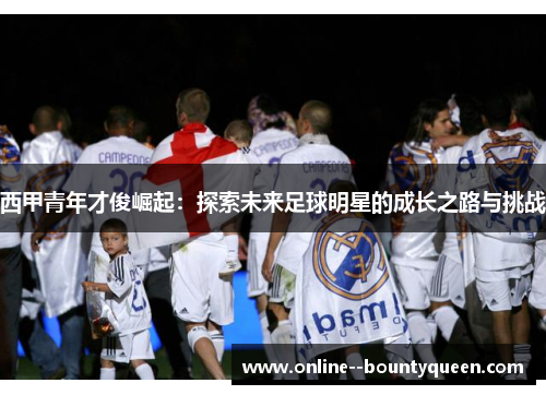 西甲青年才俊崛起:探索未来足球明星的成长之路与挑战 西甲青年才俊崛起:探索未来足球明星的成长之路与挑战
