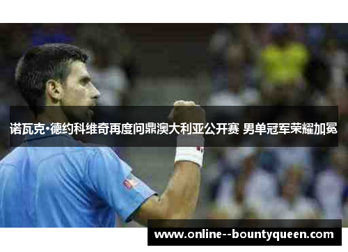 诺瓦克·德约科维奇再度问鼎澳大利亚公开赛 男单冠军荣耀加冕 诺瓦克·德约科维奇再度问鼎澳大利亚公开赛 男单冠军荣耀加冕