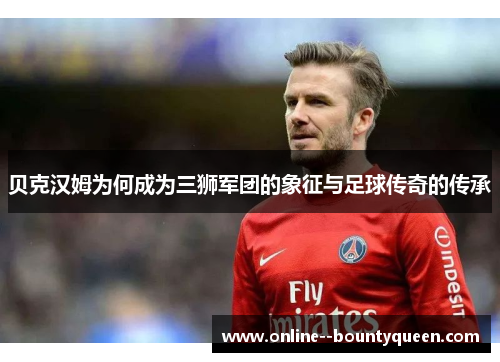 贝克汉姆为何成为三狮军团的象征与足球传奇的传承 贝克汉姆为何成为三狮军团的象征与足球传奇的传承