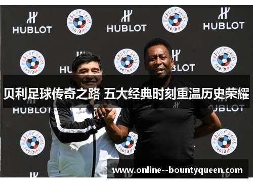 贝利足球传奇之路 五大经典时刻重温历史荣耀 贝利足球传奇之路 五大经典时刻重温历史荣耀