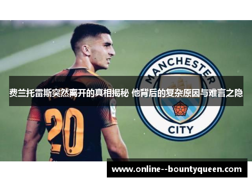 费兰托雷斯突然离开的真相揭秘 他背后的复杂原因与难言之隐 费兰托雷斯突然离开的真相揭秘 他背后的复杂原因与难言之隐