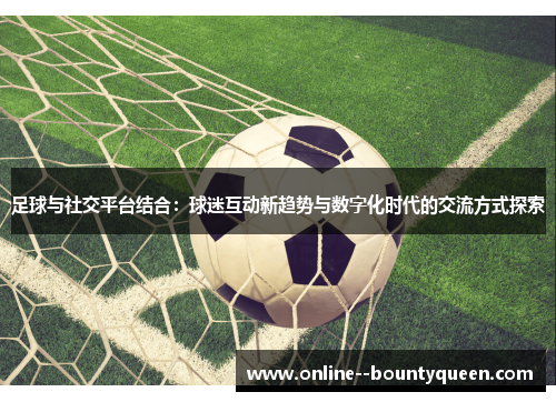 足球与社交平台结合:球迷互动新趋势与数字化时代的交流方式探索 足球与社交平台结合:球迷互动新趋势与数字化时代的交流方式探索