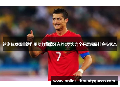 达洛特发挥关键作用助力葡萄牙夺胜C罗火力全开展现最佳竞技状态 达洛特发挥关键作用助力葡萄牙夺胜C罗火力全开展现最佳竞技状态