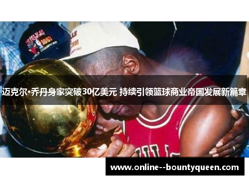 迈克尔·乔丹身家突破30亿美元 持续引领篮球商业帝国发展新篇章 迈克尔·乔丹身家突破30亿美元 持续引领篮球商业帝国发展新篇章