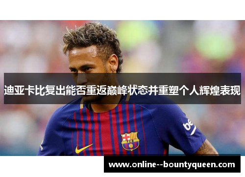 迪亚卡比复出能否重返巅峰状态并重塑个人辉煌表现 迪亚卡比复出能否重返巅峰状态并重塑个人辉煌表现