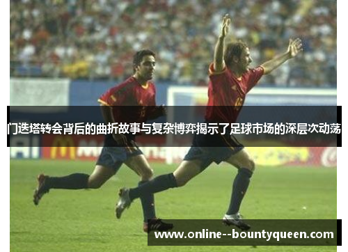 门迭塔转会背后的曲折故事与复杂博弈揭示了足球市场的深层次动荡 门迭塔转会背后的曲折故事与复杂博弈揭示了足球市场的深层次动荡