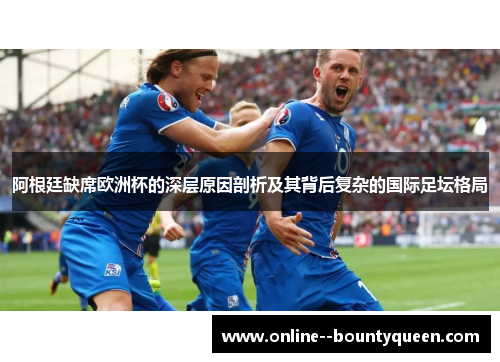 阿根廷缺席欧洲杯的深层原因剖析及其背后复杂的国际足坛格局 阿根廷缺席欧洲杯的深层原因剖析及其背后复杂的国际足坛格局