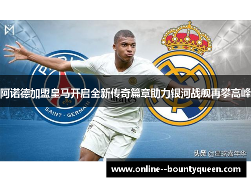阿诺德加盟皇马开启全新传奇篇章助力银河战舰再攀高峰