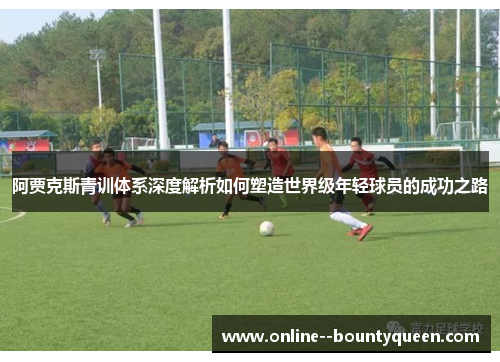 阿贾克斯青训体系深度解析如何塑造世界级年轻球员的成功之路 阿贾克斯青训体系深度解析如何塑造世界级年轻球员的成功之路