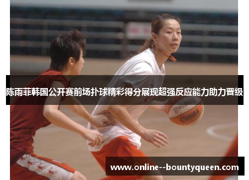 陈雨菲韩国公开赛前场扑球精彩得分展现超强反应能力助力晋级 陈雨菲韩国公开赛前场扑球精彩得分展现超强反应能力助力晋级