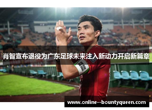 肖智宣布退役为广东足球未来注入新动力开启新篇章 肖智宣布退役为广东足球未来注入新动力开启新篇章