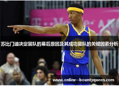 苏比门迪决定留队的幕后原因及其成功留队的关键因素分析 苏比门迪决定留队的幕后原因及其成功留队的关键因素分析