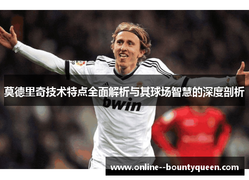 莫德里奇技术特点全面解析与其球场智慧的深度剖析 莫德里奇技术特点全面解析与其球场智慧的深度剖析