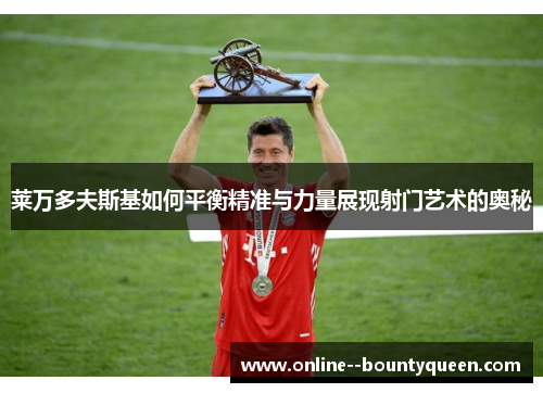 莱万多夫斯基如何平衡精准与力量展现射门艺术的奥秘 莱万多夫斯基如何平衡精准与力量展现射门艺术的奥秘