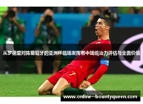 从罗德里对阵葡萄牙的亚洲杯临场发挥看中场统治力评估与全面价值 从罗德里对阵葡萄牙的亚洲杯临场发挥看中场统治力评估与全面价值