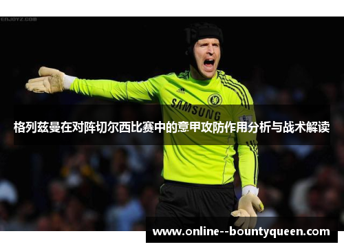 格列兹曼在对阵切尔西比赛中的意甲攻防作用分析与战术解读