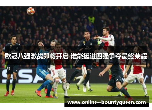 欧冠八强激战即将开启 谁能挺进四强争夺最终荣耀