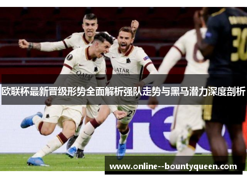 欧联杯最新晋级形势全面解析强队走势与黑马潜力深度剖析 欧联杯最新晋级形势全面解析强队走势与黑马潜力深度剖析