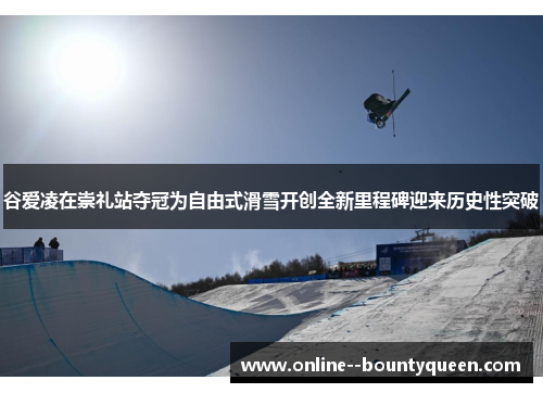 谷爱凌在崇礼站夺冠为自由式滑雪开创全新里程碑迎来历史性突破 谷爱凌在崇礼站夺冠为自由式滑雪开创全新里程碑迎来历史性突破
