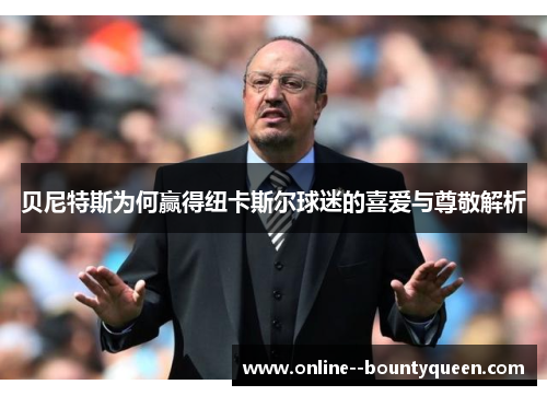 贝尼特斯为何赢得纽卡斯尔球迷的喜爱与尊敬解析 贝尼特斯为何赢得纽卡斯尔球迷的喜爱与尊敬解析