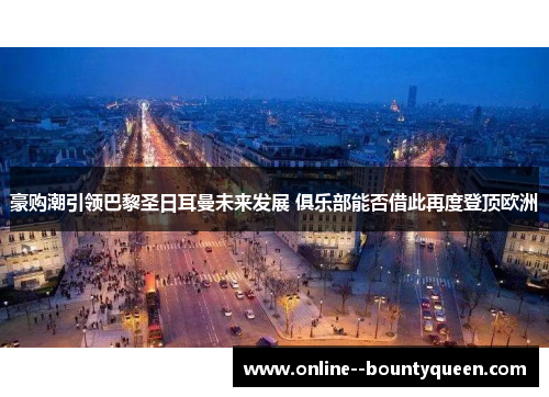 豪购潮引领巴黎圣日耳曼未来发展 俱乐部能否借此再度登顶欧洲 豪购潮引领巴黎圣日耳曼未来发展 俱乐部能否借此再度登顶欧洲