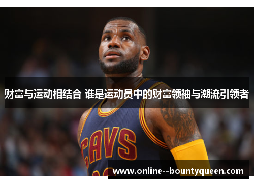 财富与运动相结合 谁是运动员中的财富领袖与潮流引领者 财富与运动相结合 谁是运动员中的财富领袖与潮流引领者