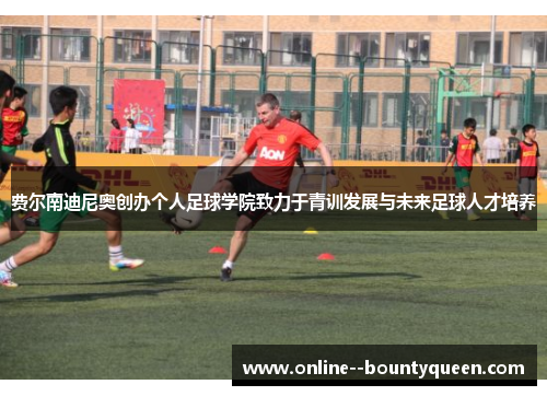 费尔南迪尼奥创办个人足球学院致力于青训发展与未来足球人才培养 费尔南迪尼奥创办个人足球学院致力于青训发展与未来足球人才培养