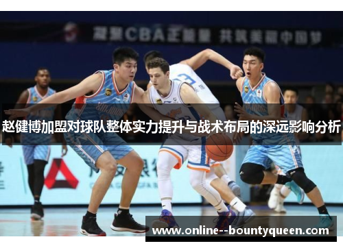 赵健博加盟对球队整体实力提升与战术布局的深远影响分析