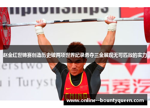 赵金红世锦赛创造历史破两项世界纪录勇夺三金展现无可匹敌的实力