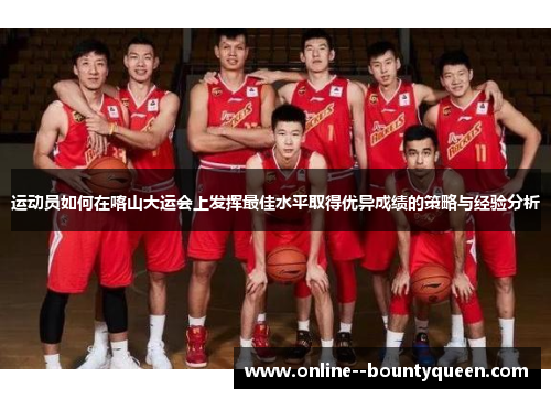 运动员如何在喀山大运会上发挥最佳水平取得优异成绩的策略与经验分析 运动员如何在喀山大运会上发挥最佳水平取得优异成绩的策略与经验分析