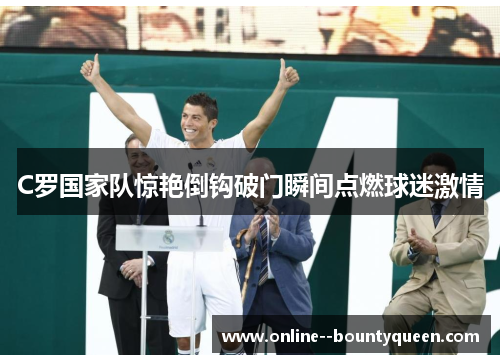 C罗国家队惊艳倒钩破门瞬间点燃球迷激情