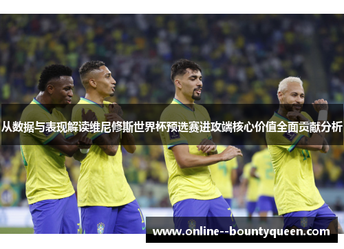从数据与表现解读维尼修斯世界杯预选赛进攻端核心价值全面贡献分析 从数据与表现解读维尼修斯世界杯预选赛进攻端核心价值全面贡献分析