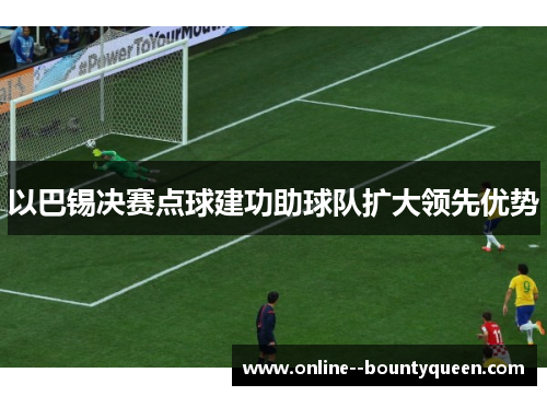 以巴锡决赛点球建功助球队扩大领先优势 以巴锡决赛点球建功助球队扩大领先优势