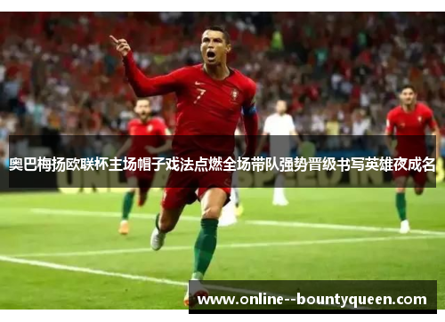 奥巴梅扬欧联杯主场帽子戏法点燃全场带队强势晋级书写英雄夜成名