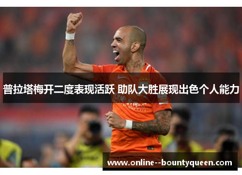 普拉塔梅开二度表现活跃 助队大胜展现出色个人能力 普拉塔梅开二度表现活跃 助队大胜展现出色个人能力