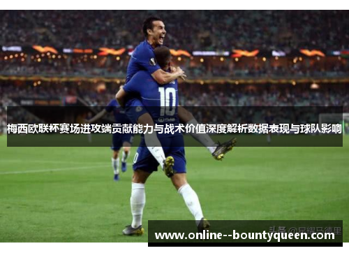 梅西欧联杯赛场进攻端贡献能力与战术价值深度解析数据表现与球队影响