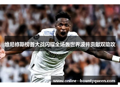 维尼修斯榜首大战闪耀全场轰世界波并贡献双助攻
