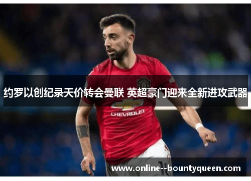 约罗以创纪录天价转会曼联 英超豪门迎来全新进攻武器