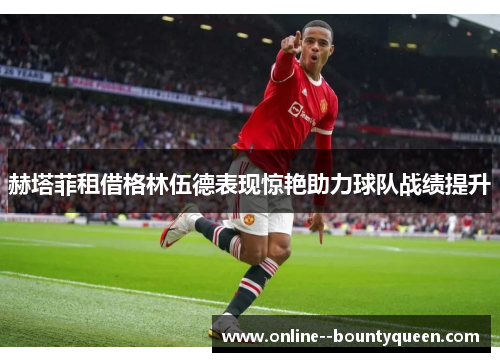 赫塔菲租借格林伍德表现惊艳助力球队战绩提升