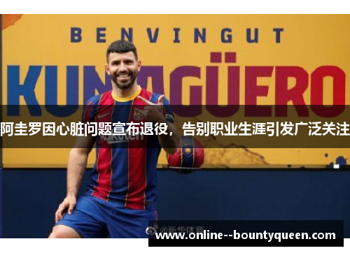 阿圭罗因心脏问题宣布退役,告别职业生涯引发广泛关注 阿圭罗因心脏问题宣布退役,告别职业生涯引发广泛关注