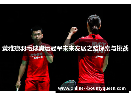 黄雅琼羽毛球奥运冠军未来发展之路探索与挑战