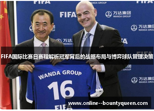 FIFA国际比赛日赛程解析冠军背后的战略布局与博弈球队管理决策