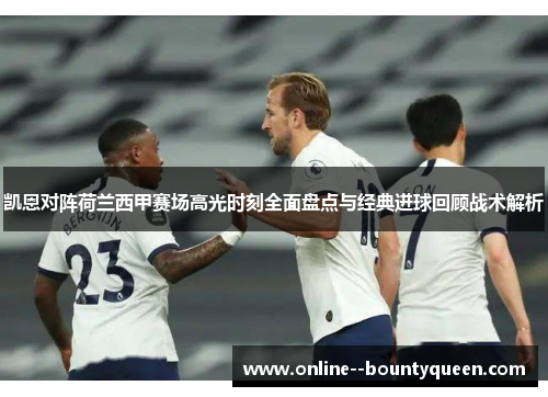 凯恩对阵荷兰西甲赛场高光时刻全面盘点与经典进球回顾战术解析