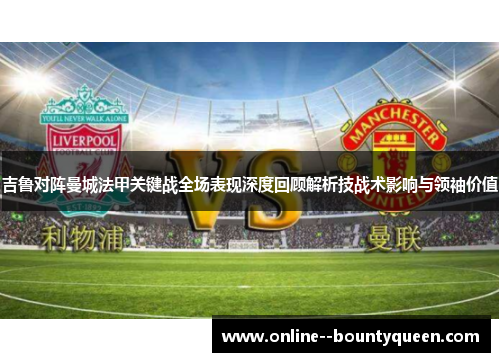 吉鲁对阵曼城法甲关键战全场表现深度回顾解析技战术影响与领袖价值 吉鲁对阵曼城法甲关键战全场表现深度回顾解析技战术影响与领袖价值